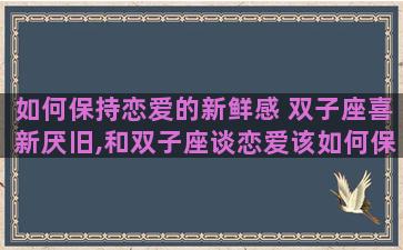 如何保持恋爱的新鲜感 双子座喜新厌旧,和双子座谈恋爱该如何保持新鲜感